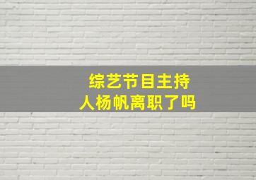 综艺节目主持人杨帆离职了吗