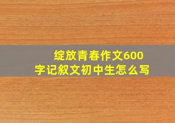 绽放青春作文600字记叙文初中生怎么写