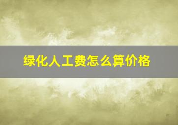 绿化人工费怎么算价格