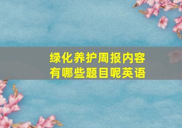 绿化养护周报内容有哪些题目呢英语