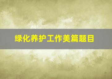 绿化养护工作美篇题目