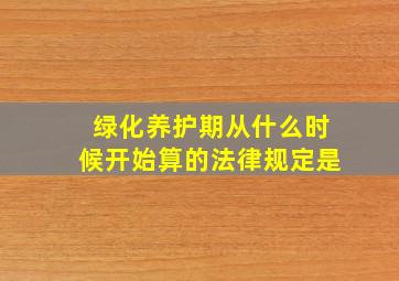 绿化养护期从什么时候开始算的法律规定是