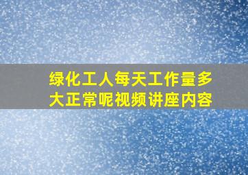 绿化工人每天工作量多大正常呢视频讲座内容