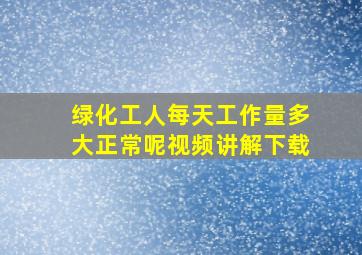 绿化工人每天工作量多大正常呢视频讲解下载