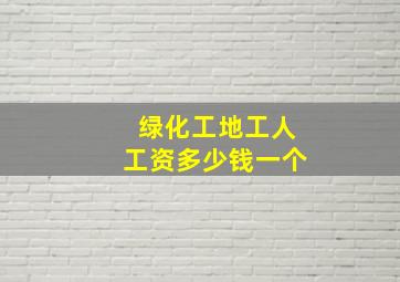 绿化工地工人工资多少钱一个