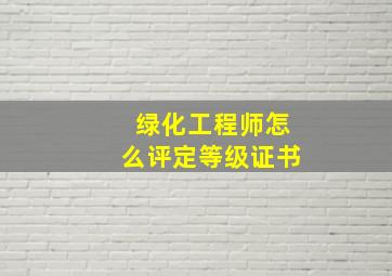 绿化工程师怎么评定等级证书