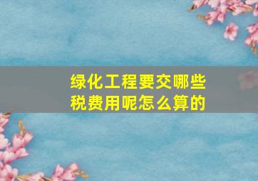 绿化工程要交哪些税费用呢怎么算的