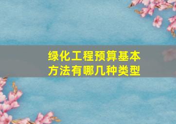 绿化工程预算基本方法有哪几种类型