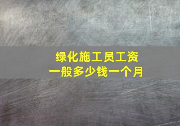 绿化施工员工资一般多少钱一个月