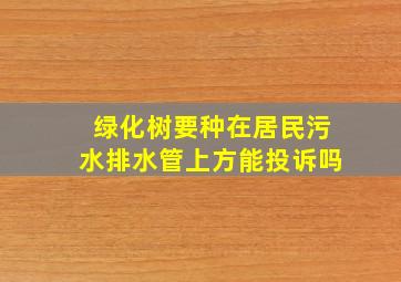 绿化树要种在居民污水排水管上方能投诉吗