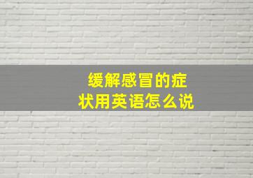 缓解感冒的症状用英语怎么说