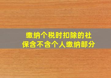 缴纳个税时扣除的社保含不含个人缴纳部分