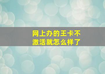 网上办的王卡不激活就怎么样了