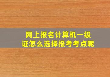 网上报名计算机一级证怎么选择报考考点呢