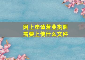 网上申请营业执照需要上传什么文件