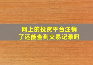 网上的投资平台注销了还能查到交易记录吗