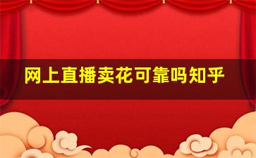 网上直播卖花可靠吗知乎