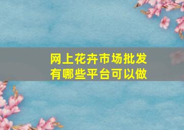 网上花卉市场批发有哪些平台可以做