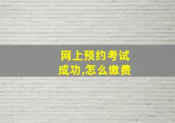 网上预约考试成功,怎么缴费