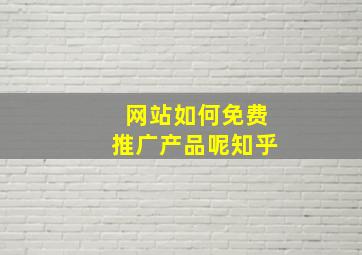 网站如何免费推广产品呢知乎