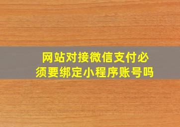 网站对接微信支付必须要绑定小程序账号吗