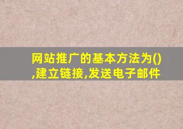 网站推广的基本方法为(),建立链接,发送电子邮件