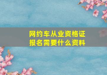 网约车从业资格证报名需要什么资料