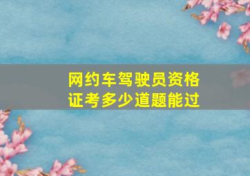 网约车驾驶员资格证考多少道题能过