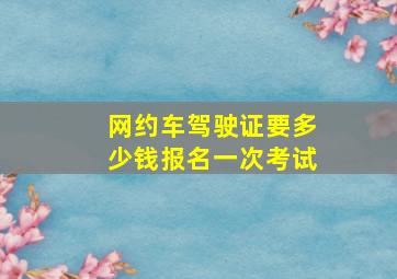 网约车驾驶证要多少钱报名一次考试