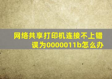 网络共享打印机连接不上错误为0000011b怎么办