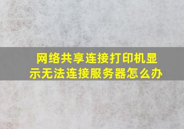 网络共享连接打印机显示无法连接服务器怎么办