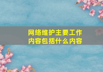 网络维护主要工作内容包括什么内容