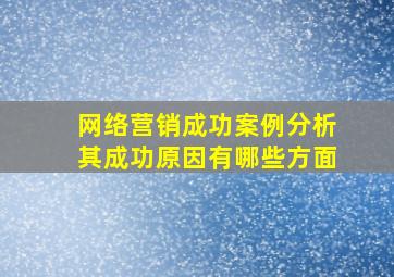 网络营销成功案例分析其成功原因有哪些方面