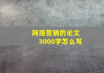 网络营销的论文3000字怎么写