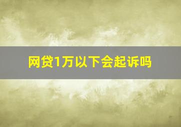 网贷1万以下会起诉吗