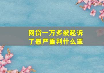 网贷一万多被起诉了最严重判什么罪