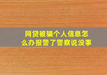 网贷被骗个人信息怎么办报警了警察说没事