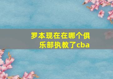 罗本现在在哪个俱乐部执教了cba