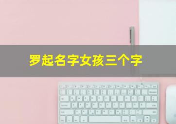 罗起名字女孩三个字