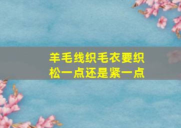 羊毛线织毛衣要织松一点还是紧一点