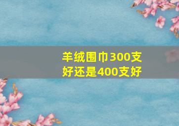 羊绒围巾300支好还是400支好