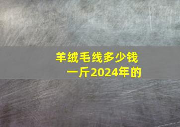 羊绒毛线多少钱一斤2024年的