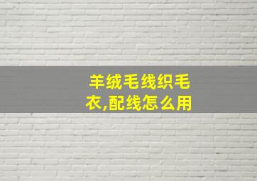 羊绒毛线织毛衣,配线怎么用