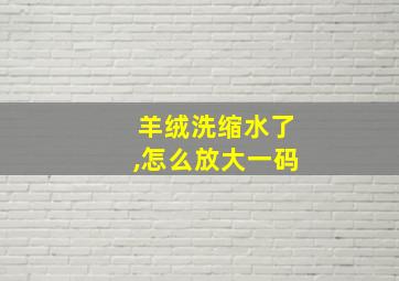 羊绒洗缩水了,怎么放大一码