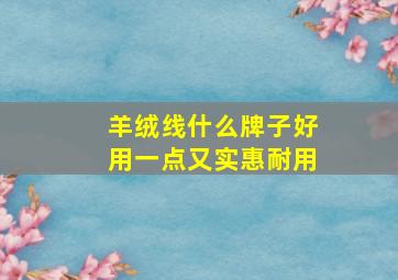 羊绒线什么牌子好用一点又实惠耐用