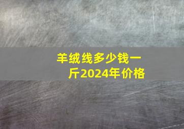 羊绒线多少钱一斤2024年价格