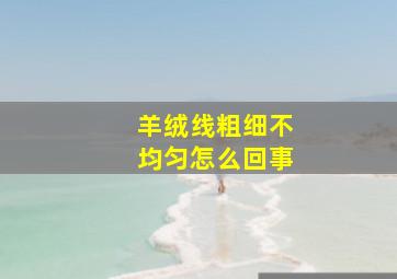 羊绒线粗细不均匀怎么回事