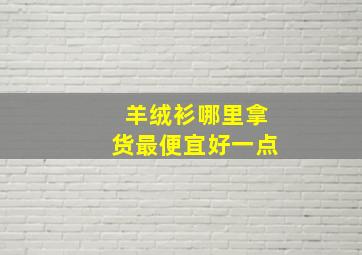 羊绒衫哪里拿货最便宜好一点