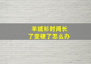 羊绒衫时间长了变硬了怎么办