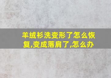 羊绒衫洗变形了怎么恢复,变成落肩了,怎么办